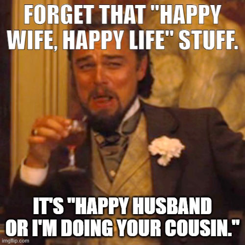Laughing Leo | FORGET THAT "HAPPY WIFE, HAPPY LIFE" STUFF. IT'S "HAPPY HUSBAND OR I'M DOING YOUR COUSIN." | image tagged in memes,laughing leo | made w/ Imgflip meme maker