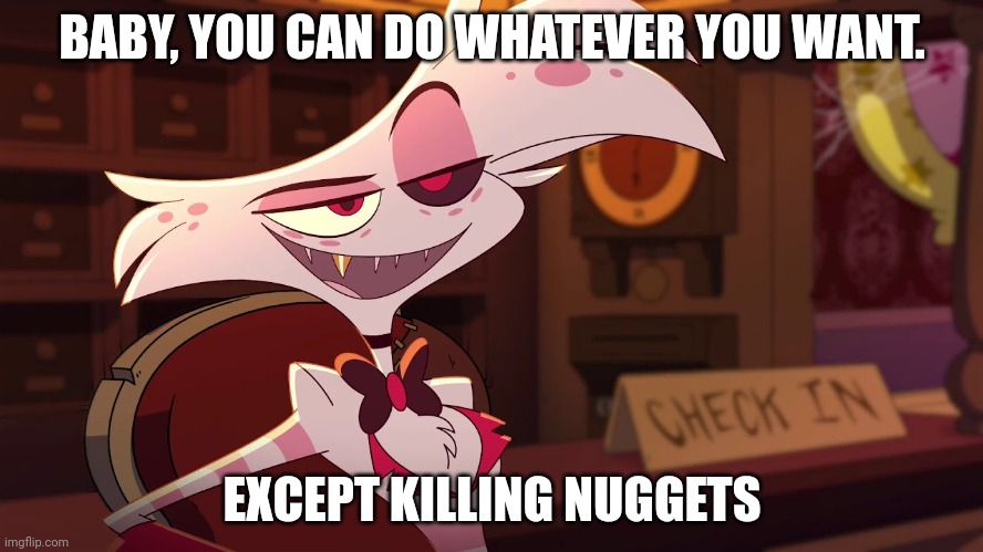Hazbin Hotel - Angel Dust | BABY, YOU CAN DO WHATEVER YOU WANT. EXCEPT KILLING NUGGETS | image tagged in hazbin hotel - angel dust | made w/ Imgflip meme maker