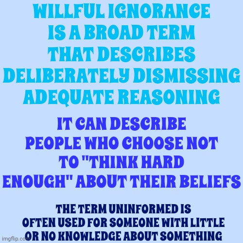 Info | WILLFUL IGNORANCE IS A BROAD TERM THAT DESCRIBES DELIBERATELY DISMISSING ADEQUATE REASONING; IT CAN DESCRIBE PEOPLE WHO CHOOSE NOT TO "THINK HARD ENOUGH" ABOUT THEIR BELIEFS; THE TERM UNINFORMED IS OFTEN USED FOR SOMEONE WITH LITTLE OR NO KNOWLEDGE ABOUT SOMETHING | image tagged in information,willful ignorance,denial,cognitive dissonance,we're all doomed,memes | made w/ Imgflip meme maker