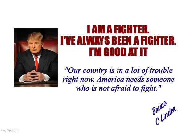 Elections have Consequences - Vote Trump | I AM A FIGHTER.
I'VE ALWAYS BEEN A FIGHTER.
I'M GOOD AT IT; "Our country is in a lot of trouble
right now. America needs someone
who is not afraid to fight."; Bruce
C Linder | image tagged in president trump,a fighter,leadership,bravery,strength | made w/ Imgflip meme maker