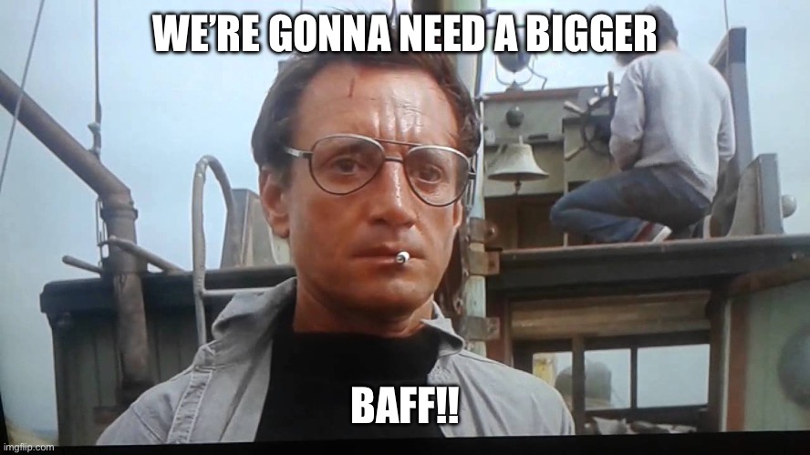 We're gonna need a bigger boat | WE’RE GONNA NEED A BIGGER; BAFF!! | image tagged in we're gonna need a bigger boat | made w/ Imgflip meme maker