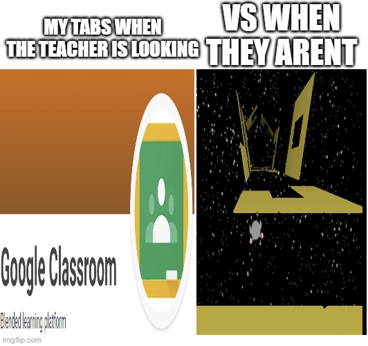 run 3 momemt | VS WHEN THEY ARENT; MY TABS WHEN THE TEACHER IS LOOKING | image tagged in gaming,school | made w/ Imgflip meme maker