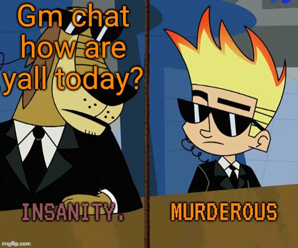 Insanity and murderous | Gm chat how are yall today? | image tagged in insanity and murderous | made w/ Imgflip meme maker
