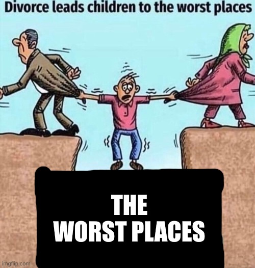 The worst places | THE WORST PLACES | image tagged in divorce leads children to the worst places | made w/ Imgflip meme maker