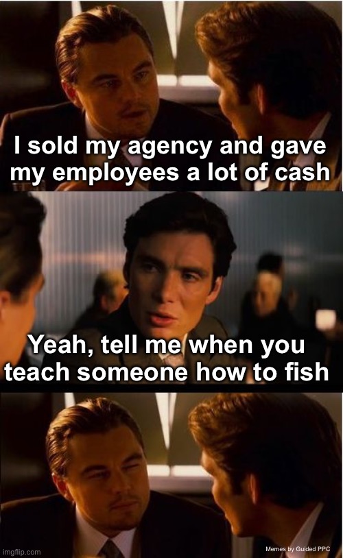Teach them how to fish - Google Ads | I sold my agency and gave my employees a lot of cash; Yeah, tell me when you teach someone how to fish; Memes by Guided PPC | image tagged in memes,inception,google,google ads | made w/ Imgflip meme maker
