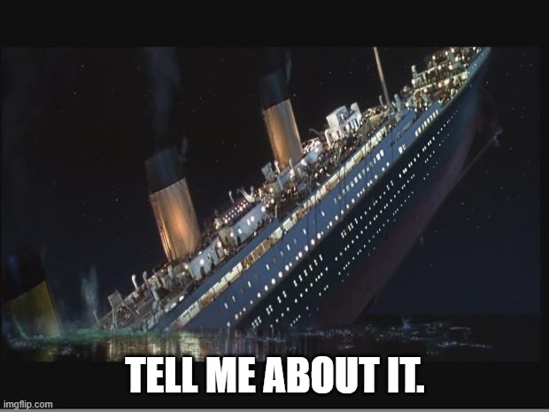 TELL ME ABOUT IT. | image tagged in titanic sinking | made w/ Imgflip meme maker
