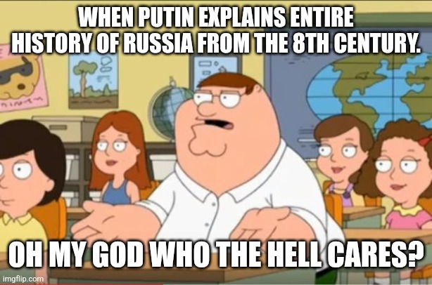 Tucker Putin Interview | WHEN PUTIN EXPLAINS ENTIRE HISTORY OF RUSSIA FROM THE 8TH CENTURY. OH MY GOD WHO THE HELL CARES? | image tagged in oh my god who the hell cares from family guy | made w/ Imgflip meme maker