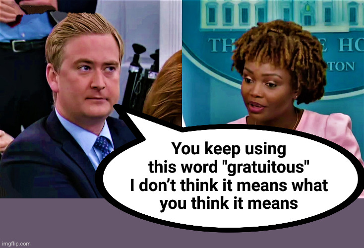 you keep using this word "gratuitous" | You keep using
this word "gratuitous"
I don’t think it means what
you think it means | image tagged in peter doocy questions white house press sec,gratuitous | made w/ Imgflip meme maker