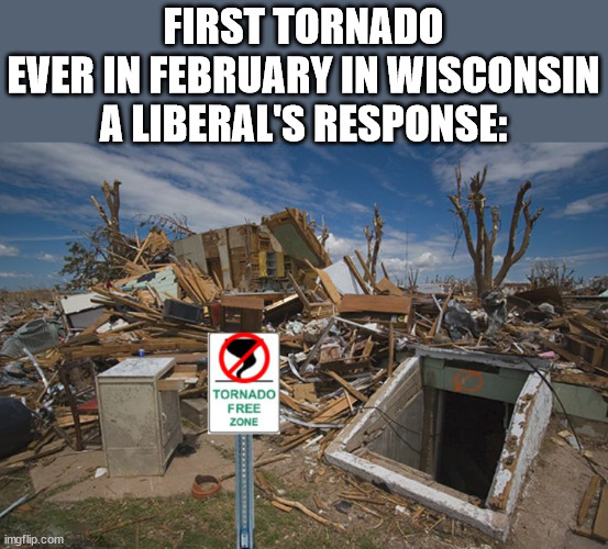 America 2024 | FIRST TORNADO EVER IN FEBRUARY IN WISCONSIN

A LIBERAL'S RESPONSE: | image tagged in tornado free zone,liberal logic | made w/ Imgflip meme maker
