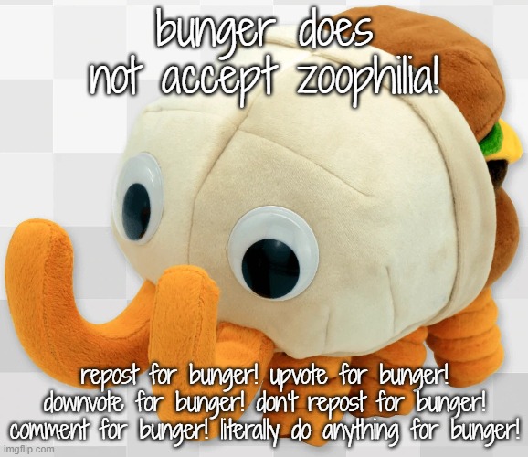 bunger plush | bunger does not accept zoophilia! repost for bunger! upvote for bunger! downvote for bunger! don't repost for bunger! comment for bunger! literally do anything for bunger! | image tagged in bunger plush | made w/ Imgflip meme maker