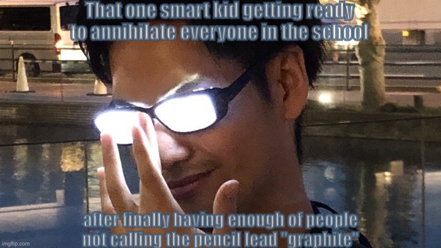 That one smart kid be like | That one smart kid getting ready to annihilate everyone in the school; after finally having enough of people not calling the pencil lead "graphite" | image tagged in anime glasses | made w/ Imgflip meme maker