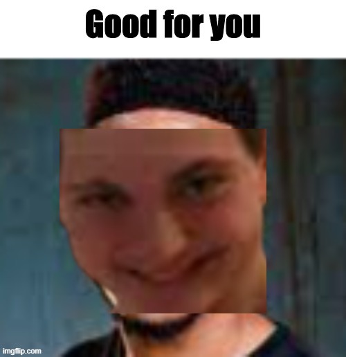 Good For You | image tagged in good for you | made w/ Imgflip meme maker