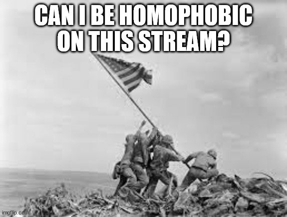 raising the flag | CAN I BE HOMOPHOBIC ON THIS STREAM? | image tagged in raising the flag | made w/ Imgflip meme maker