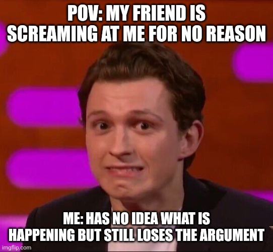 Tom Holland | POV: MY FRIEND IS SCREAMING AT ME FOR NO REASON; ME: HAS NO IDEA WHAT IS HAPPENING BUT STILL LOSES THE ARGUMENT | image tagged in tom holland,funny,funny memes,funny meme,memes,meme | made w/ Imgflip meme maker