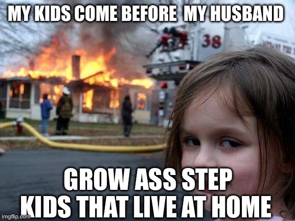 My Kids Comes before my husband | MY KIDS COME BEFORE  MY HUSBAND; GROW ASS STEP KIDS THAT LIVE AT HOME | image tagged in memes,disaster girl | made w/ Imgflip meme maker