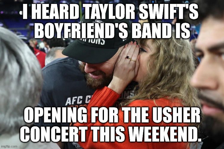 Opening Band Gigs can be Hazardous. | I HEARD TAYLOR SWIFT'S 
BOYFRIEND'S BAND IS; OPENING FOR THE USHER CONCERT THIS WEEKEND. | image tagged in taylor swift whispering to travis kelce | made w/ Imgflip meme maker