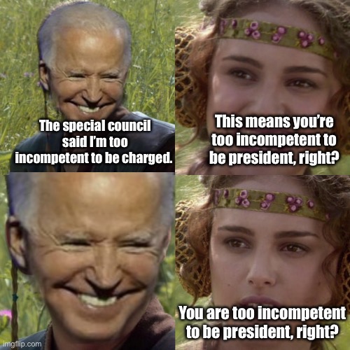 Strong enough to sniff kids, not strong enough to sit in court | The special council said I’m too incompetent to be charged. This means you’re too incompetent to be president, right? You are too incompetent to be president, right? | image tagged in for the better right blank,politics lol,government corruption,memes,joe biden,derp | made w/ Imgflip meme maker