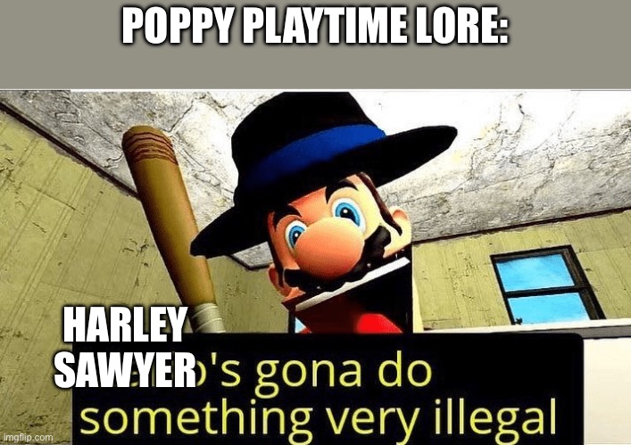 Change it to William afton and you got fnaf | POPPY PLAYTIME LORE:; HARLEY SAWYER | image tagged in mario s gonna do something very illegal | made w/ Imgflip meme maker