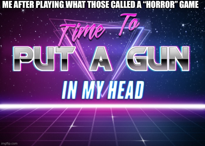 Time To Put A Gun In My Head | ME AFTER PLAYING WHAT THOSE CALLED A “HORROR” GAME | image tagged in time to put a gun in my head | made w/ Imgflip meme maker