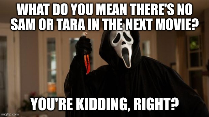 Don't end up like Amber or Richie if Scream 7 ends up like Stab 8! | WHAT DO YOU MEAN THERE'S NO SAM OR TARA IN THE NEXT MOVIE? YOU'RE KIDDING, RIGHT? | image tagged in ghostface scream,scream,stab | made w/ Imgflip meme maker