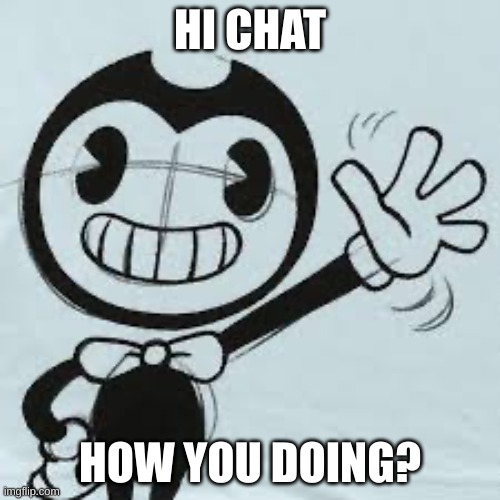 Bendy wave | HI CHAT; HOW YOU DOING? | image tagged in bendy wave | made w/ Imgflip meme maker