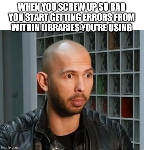 Andrew Tate wojack face | WHEN YOU SCREW UP SO BAD YOU START GETTING ERRORS FROM WITHIN LIBRARIES YOU'RE USING | image tagged in andrew tate wojack face | made w/ Imgflip meme maker