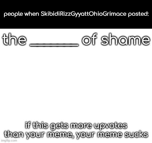 people when SkibidiRizzGyyattOhioGrimace posted:; the _______ of shame; if this gets more upvotes than your meme, your meme sucks | made w/ Imgflip meme maker