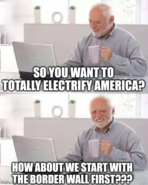Hide the Pain Harold | SO YOU WANT TO TOTALLY ELECTRIFY AMERICA? HOW ABOUT WE START WITH THE BORDER WALL FIRST??? | image tagged in memes,hide the pain harold | made w/ Imgflip meme maker