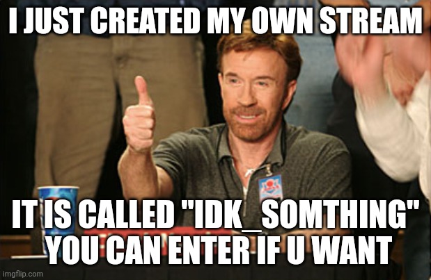 U guys can post meme in it, I really want people to | I JUST CREATED MY OWN STREAM; IT IS CALLED "IDK_SOMTHING"  YOU CAN ENTER IF U WANT | image tagged in memes,chuck norris approves,chuck norris,news,fun stream,funny | made w/ Imgflip meme maker