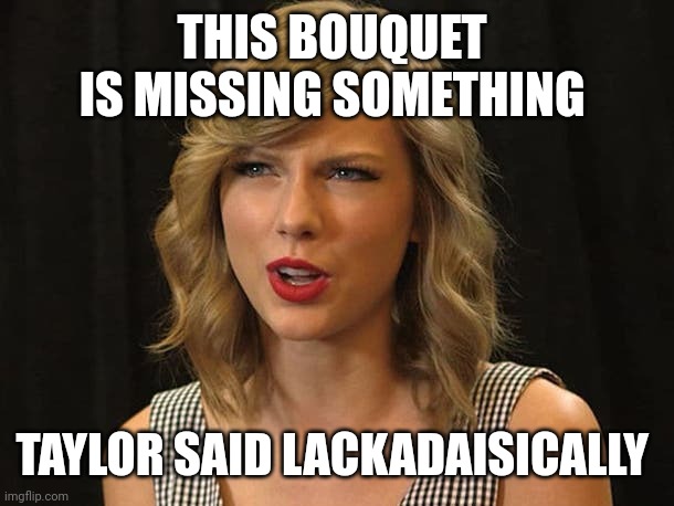 Taylor said lackadaisically | THIS BOUQUET 
IS MISSING SOMETHING; TAYLOR SAID LACKADAISICALLY | image tagged in taylor swiftie | made w/ Imgflip meme maker