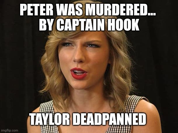 Taylor deadpanned | PETER WAS MURDERED... 
BY CAPTAIN HOOK; TAYLOR DEADPANNED | image tagged in taylor swiftie | made w/ Imgflip meme maker