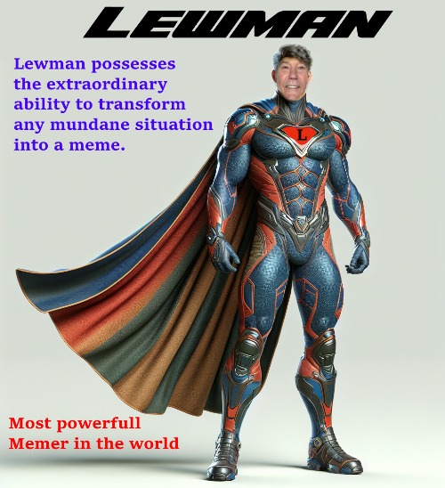 Lewman the most powerful memer in the world | LEWMAN POSSESSES THE EXTRAORDINARY ABILITY TO TRANSFORM ANY MUNDANE SITUATION INTO A MEME. THE MOST POWERFUL MEMER IN THE WORLD | image tagged in kewlew,lewman,the most handsome man on earth | made w/ Imgflip meme maker