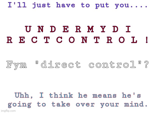 endgamepdfteaser2.jpg | I'll just have to put you.... U N D E R M Y D I R E C T C O N T R O L ! Fym "direct control"? Uhh, I think he means he's going to take over your mind. | made w/ Imgflip meme maker