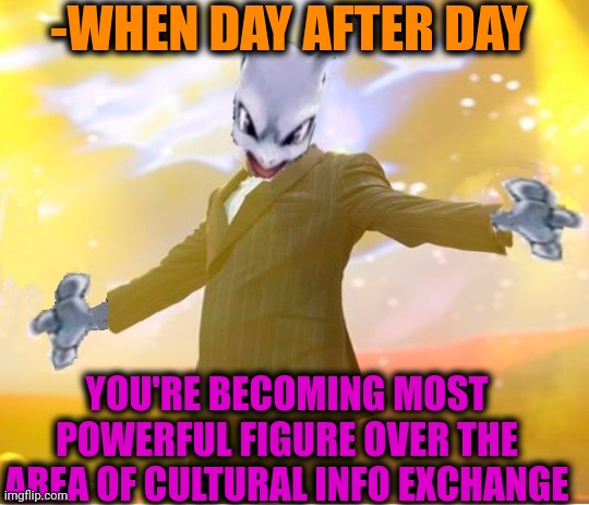 -I kno' who I am! | -WHEN DAY AFTER DAY; YOU'RE BECOMING MOST POWERFUL FIGURE OVER THE AREA OF CULTURAL INFO EXCHANGE | image tagged in alien suggesting space joy,it defines who i am,powerful,stick figure,storm area 51,back in my day | made w/ Imgflip meme maker