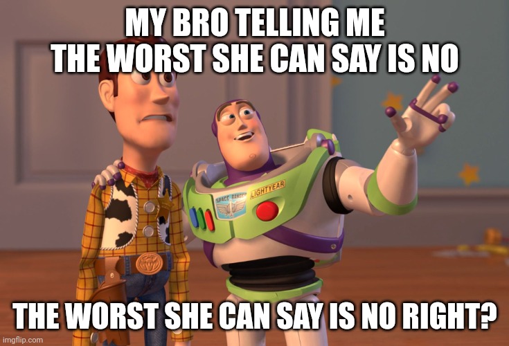 X, X Everywhere | MY BRO TELLING ME THE WORST SHE CAN SAY IS NO; THE WORST SHE CAN SAY IS NO RIGHT? | image tagged in memes,x x everywhere | made w/ Imgflip meme maker
