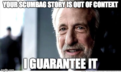 I Guarantee It Meme | YOUR SCUMBAG STORY IS OUT OF CONTEXT I GUARANTEE IT | image tagged in memes,i guarantee it,AdviceAnimals | made w/ Imgflip meme maker