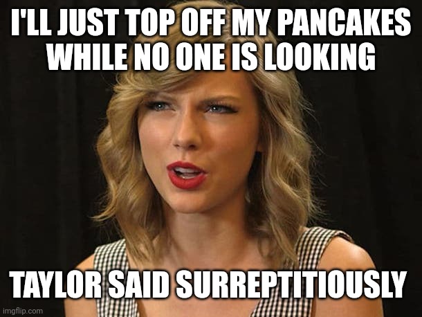 Taylor said surreptitiously | I'LL JUST TOP OFF MY PANCAKES
WHILE NO ONE IS LOOKING; TAYLOR SAID SURREPTITIOUSLY | image tagged in taylor swiftie | made w/ Imgflip meme maker