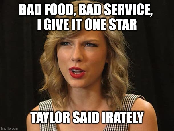 Taylor said irately | BAD FOOD, BAD SERVICE, 
I GIVE IT ONE STAR; TAYLOR SAID IRATELY | image tagged in taylor swiftie | made w/ Imgflip meme maker