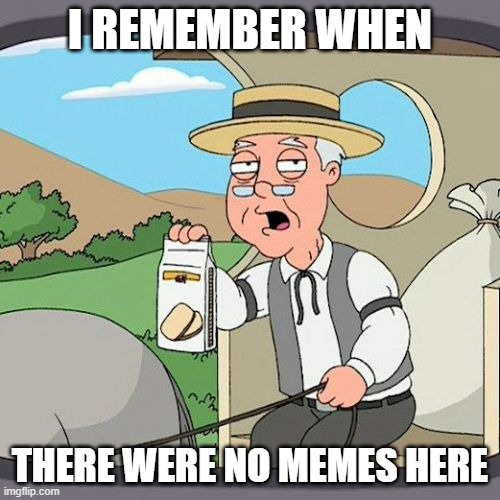 For u Fantom | I REMEMBER WHEN; THERE WERE NO MEMES HERE | image tagged in memes,pepperidge farm remembers | made w/ Imgflip meme maker
