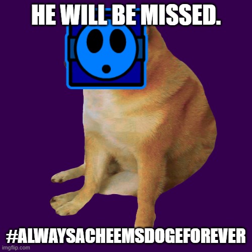 #alwaysacheemsdogeforever | HE WILL BE MISSED. #ALWAYSACHEEMSDOGEFOREVER | image tagged in cheems,doge,geometry dash,sad | made w/ Imgflip meme maker