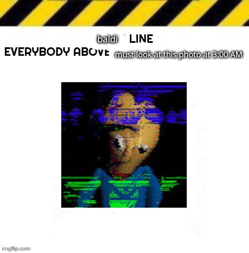 look at it | baldi; must look at this photo at 3:00 AM | image tagged in blank line start | made w/ Imgflip meme maker