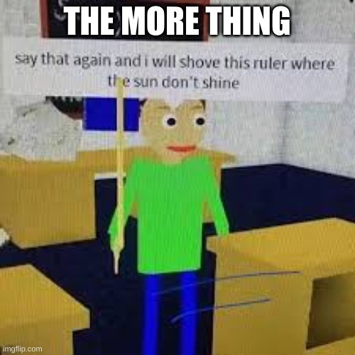 Say that again and ill shove this ruler where the sun dont shine | THE MORE THING | image tagged in say that again and ill shove this ruler where the sun dont shine | made w/ Imgflip meme maker