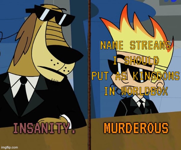 Insanity and murderous | NAME STREAMS I SHOULD PUT AS KINGDOMS IN WORLDBOX | image tagged in insanity and murderous | made w/ Imgflip meme maker