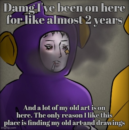 I understand why most ppl left tho, this place gets boring | Damg I've been on here for like almost 2 years; And a lot of my old art is on here. The only reason I like this place is finding my old art and drawings | image tagged in literally quandria | made w/ Imgflip meme maker