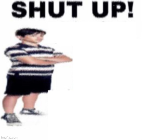 shut up | image tagged in shut up | made w/ Imgflip meme maker