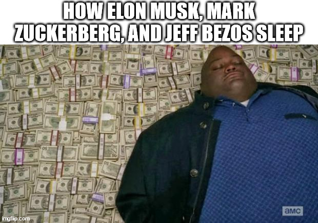 moneys | HOW ELON MUSK, MARK ZUCKERBERG, AND JEFF BEZOS SLEEP | image tagged in huell money,elon musk,mark zuckerberg,jeff bezos,money,rich | made w/ Imgflip meme maker