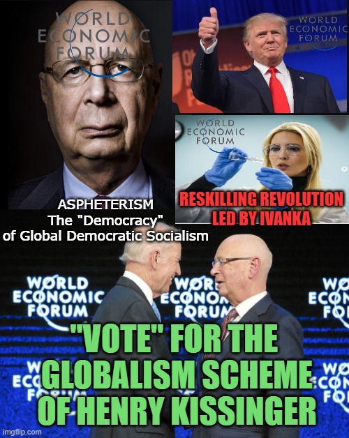 ASPHETERISM
The "Democracy"
of Global Democratic Socialism; RESKILLING REVOLUTION
LED BY IVANKA; "VOTE" FOR THE 
GLOBALISM SCHEME
OF HENRY KISSINGER | image tagged in klaus schwab,joe biden and klaus schwab wef | made w/ Imgflip meme maker