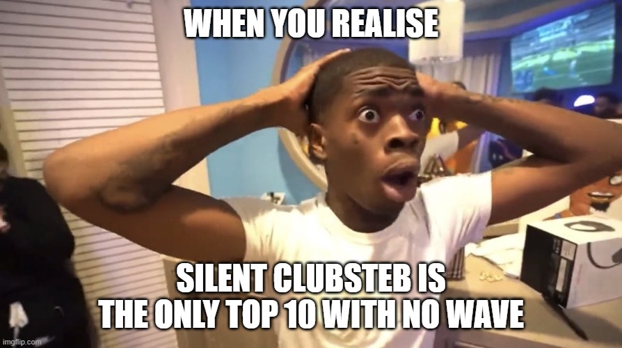 GYATT | WHEN YOU REALISE; SILENT CLUBSTEB IS THE ONLY TOP 10 WITH NO WAVE | image tagged in gyatt | made w/ Imgflip meme maker