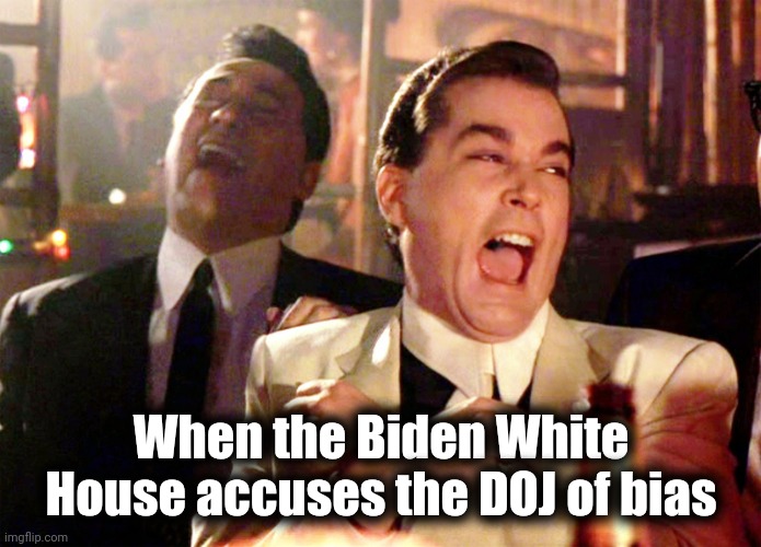 Made me spit out my Cheerios | When the Biden White House accuses the DOJ of bias | image tagged in memes,good fellas hilarious,obstruction of justice,political bias,think about it,stupid liberals | made w/ Imgflip meme maker