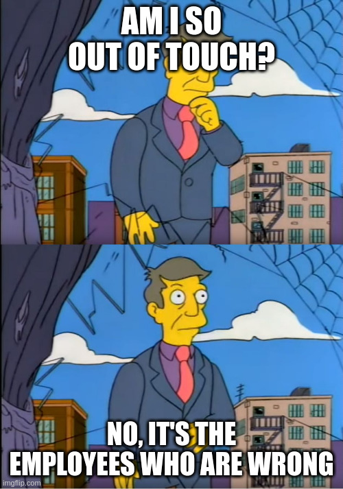 Meme format of Principle Skinner from The Simpsons reflecting in the first panel "Am I so out of touch?" and in the second panel saying "No, it's the employees who are wrong."